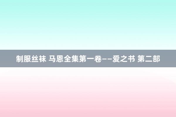 制服丝袜 马恩全集第一卷——爱之书 第二部