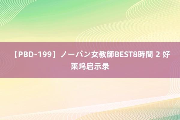 【PBD-199】ノーパン女教師BEST8時間 2 好莱坞启示录