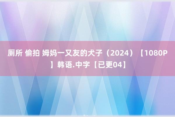 厕所 偷拍 姆妈一又友的犬子（2024）【1080P】韩语.中字【已更04】