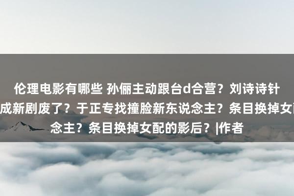 伦理电影有哪些 孙俪主动跟台d合营？刘诗诗针对刘亦菲？郑业成新剧废了？于正专找撞脸新东说念主？条目换掉女配的影后？|作者