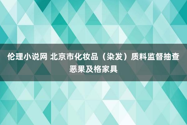 伦理小说网 北京市化妆品（染发）质料监督抽查恶果及格家具