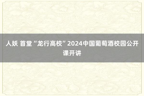 人妖 首堂“龙行高校”2024中国葡萄酒校园公开课开讲