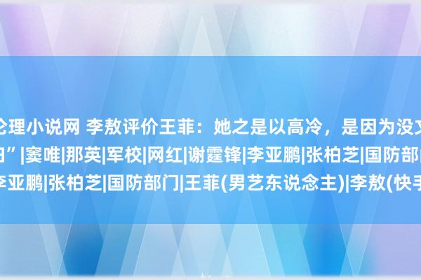 伦理小说网 李敖评价王菲：她之是以高冷，是因为没文化，根底等于个“愚妇”|窦唯|那英|军校|网红|谢霆锋|李亚鹏|张柏芝|国防部门|王菲(男艺东说念主)|李敖(快手用户)