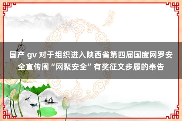 国产 gv 对于组织进入陕西省第四届国度网罗安全宣传周“网聚安全”有奖征文步履的奉告