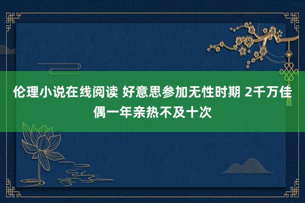 伦理小说在线阅读 好意思参加无性时期 2千万佳偶一年亲热不及十次