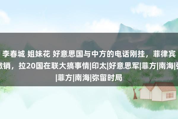 李春城 姐妹花 好意思国与中方的电话刚挂，菲律宾不想被撤销，拉20国在联大搞事情|印太|好意思军|菲方|南海|弥留时局