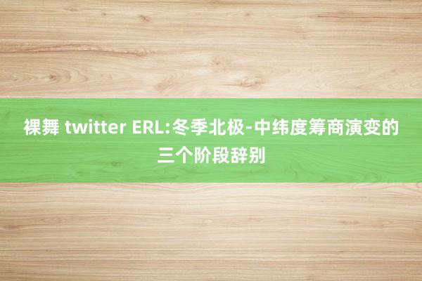 裸舞 twitter ERL:冬季北极-中纬度筹商演变的三个阶段辞别