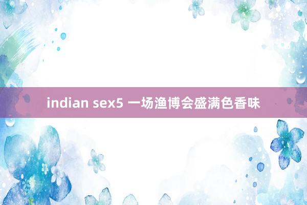 indian sex5 一场渔博会　盛满色香味