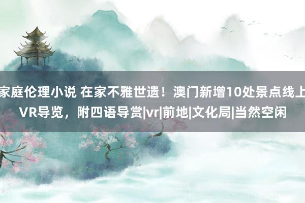 家庭伦理小说 在家不雅世遗！澳门新增10处景点线上VR导览，附四语导赏|vr|前地|文化局|当然空闲