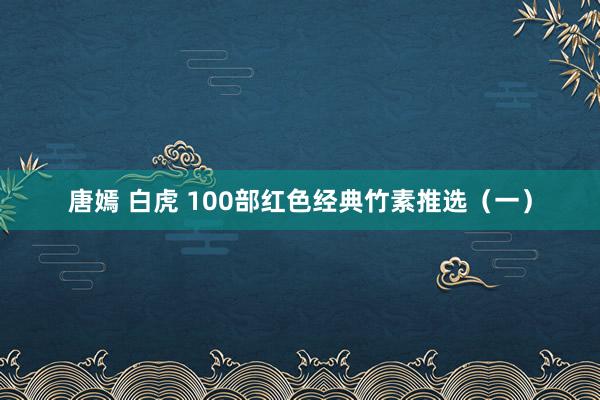 唐嫣 白虎 100部红色经典竹素推选（一）