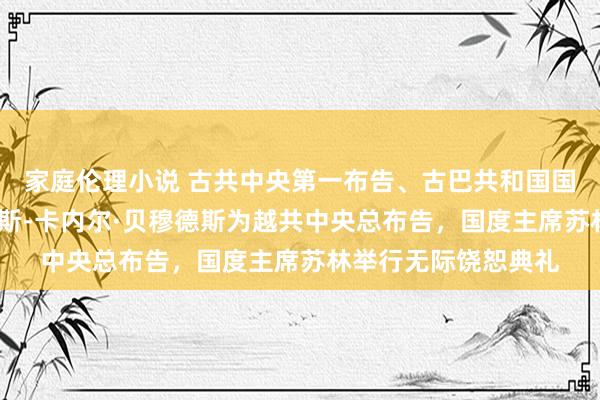 家庭伦理小说 古共中央第一布告、古巴共和国国度主席米格尔·迪亚斯-卡内尔·贝穆德斯为越共中央总布告，国度主席苏林举行无际饶恕典礼