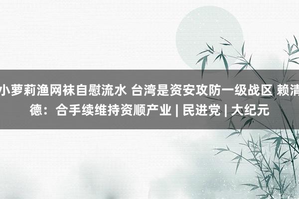 小萝莉渔网袜自慰流水 台湾是资安攻防一级战区 赖清德：合手续维持资顺产业 | 民进党 | 大纪元