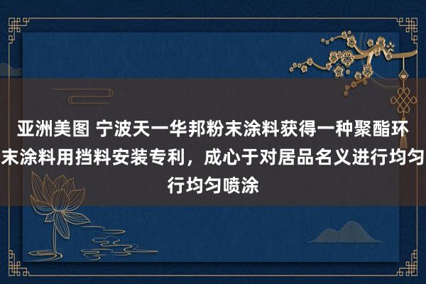 亚洲美图 宁波天一华邦粉末涂料获得一种聚酯环氧粉末涂料用挡料安装专利，成心于对居品名义进行均匀喷涂