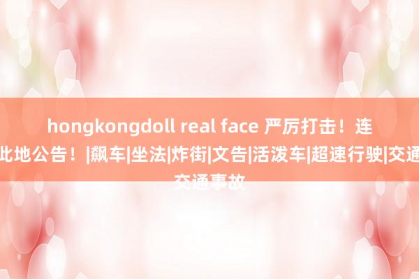 hongkongdoll real face 严厉打击！连云港此地公告！|飙车|坐法|炸街|文告|活泼车|超速行驶|交通事故