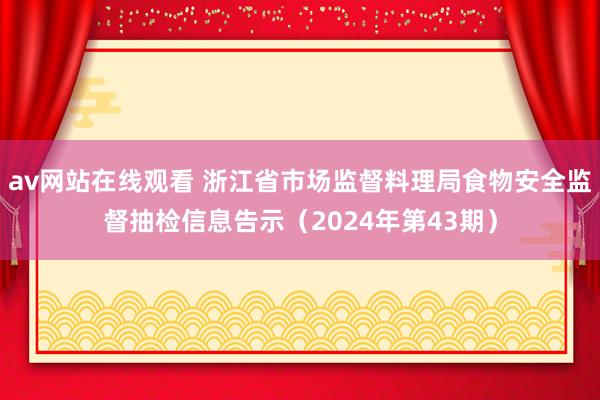 av网站在线观看 浙江省市场监督料理局食物安全监督抽检信息告示（2024年第43期）