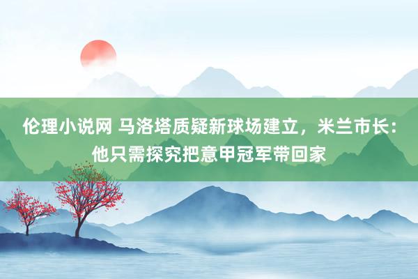 伦理小说网 马洛塔质疑新球场建立，米兰市长：他只需探究把意甲冠军带回家