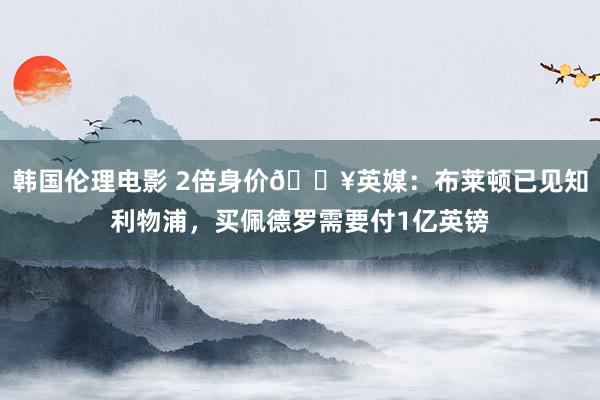 韩国伦理电影 2倍身价💥英媒：布莱顿已见知利物浦，买佩德罗需要付1亿英镑